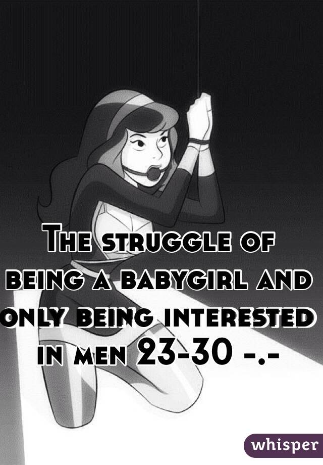 The struggle of being a babygirl and only being interested in men 23-30 -.- 