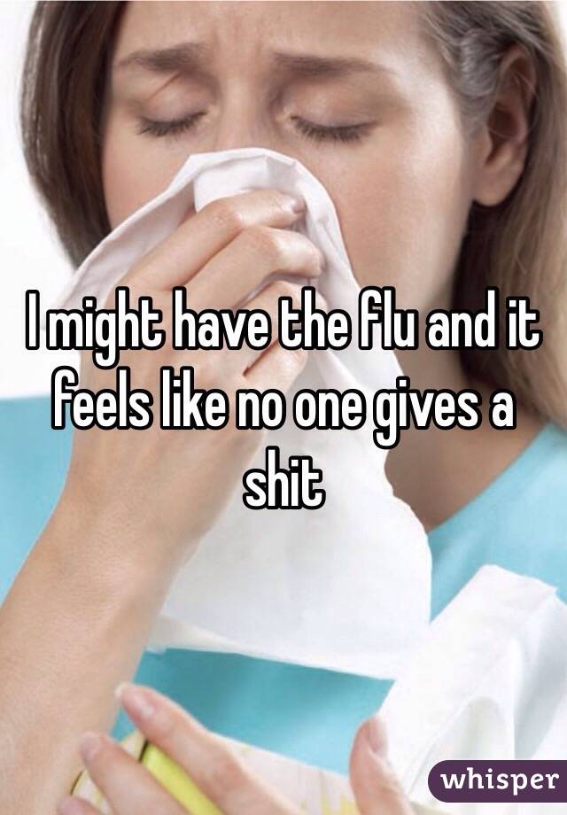I might have the flu and it feels like no one gives a shit