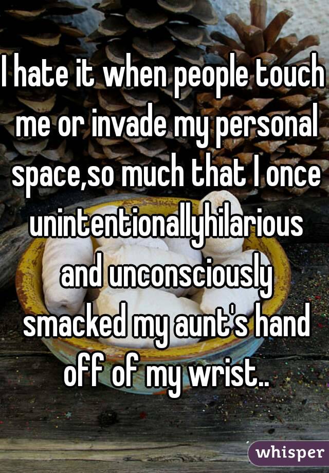 I hate it when people touch me or invade my personal space,so much that I once unintentionallyhilarious and unconsciously smacked my aunt's hand off of my wrist..