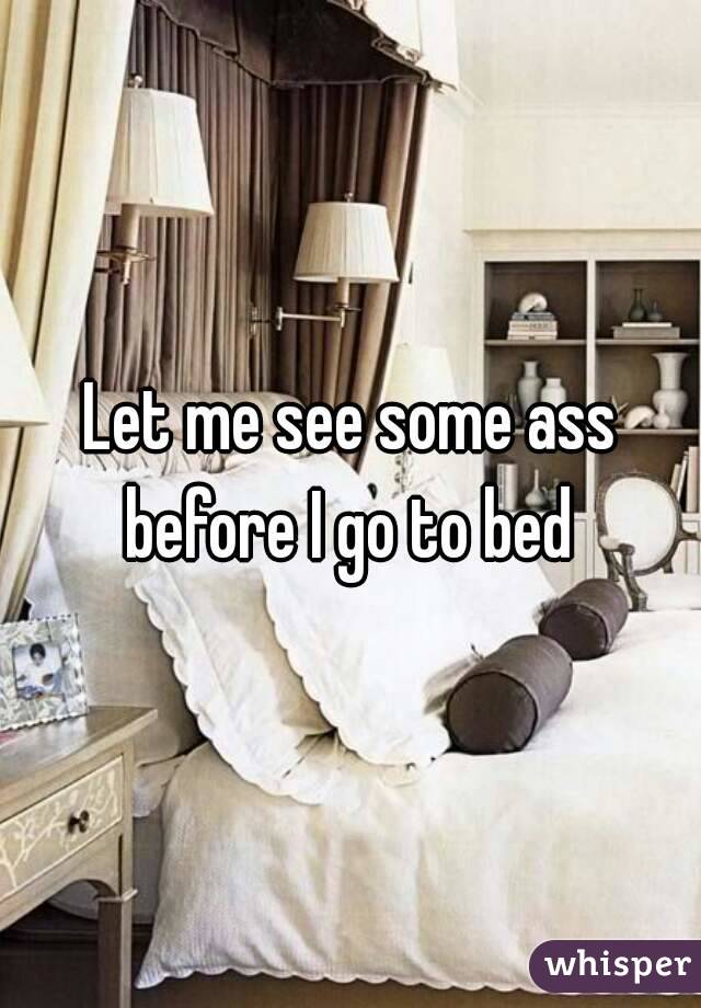 Let me see some ass before I go to bed 