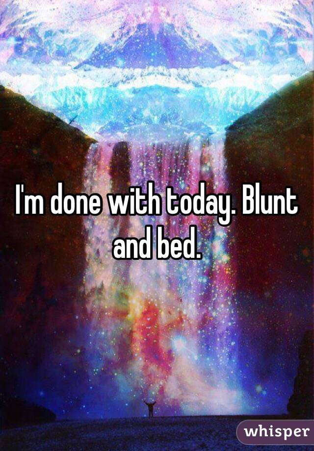 I'm done with today. Blunt and bed. 