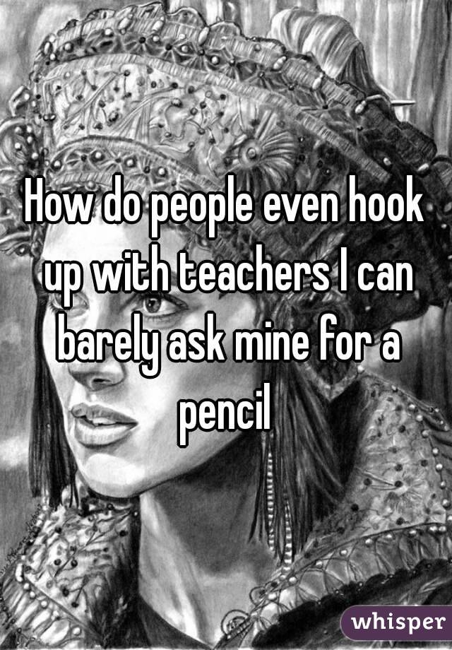 How do people even hook up with teachers I can barely ask mine for a pencil 