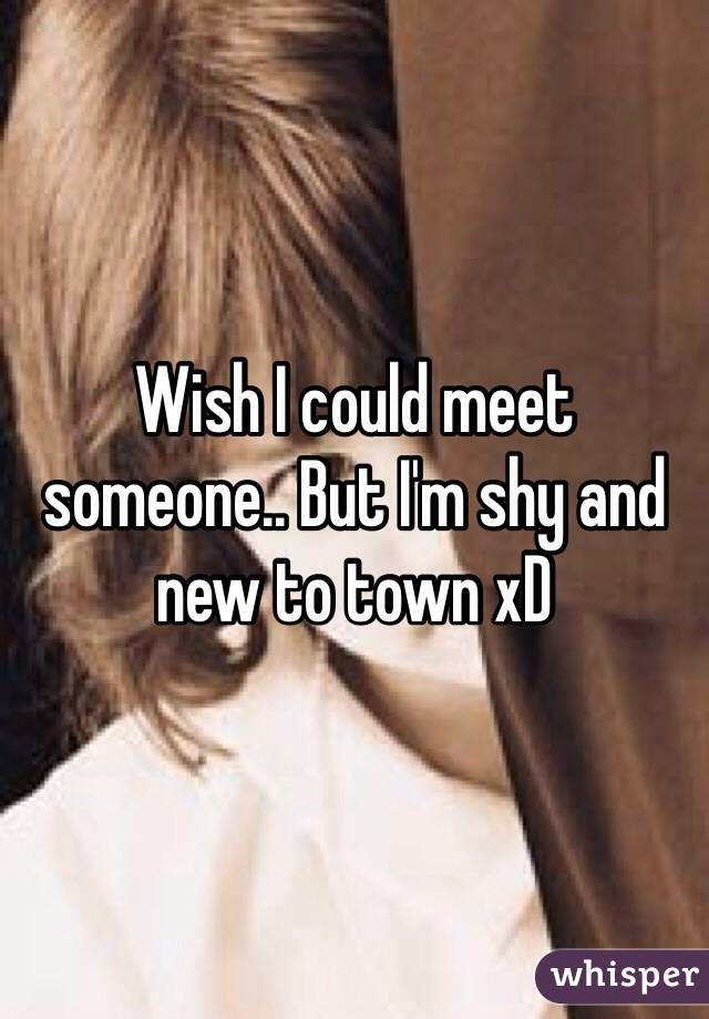 Wish I could meet someone.. But I'm shy and new to town xD 