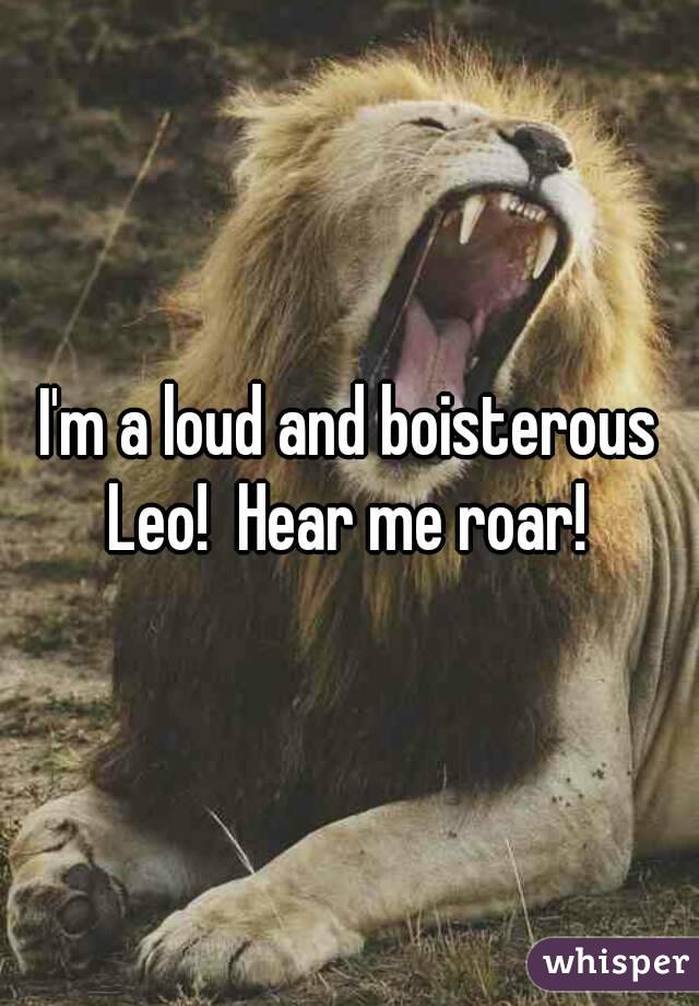 I'm a loud and boisterous Leo!  Hear me roar! 