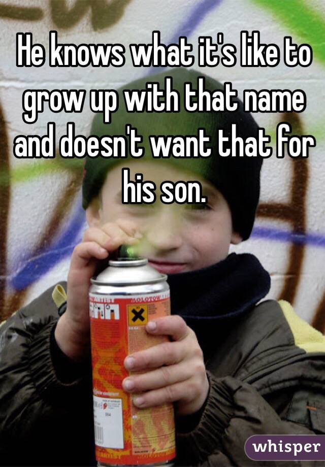 He knows what it's like to grow up with that name and doesn't want that for his son. 