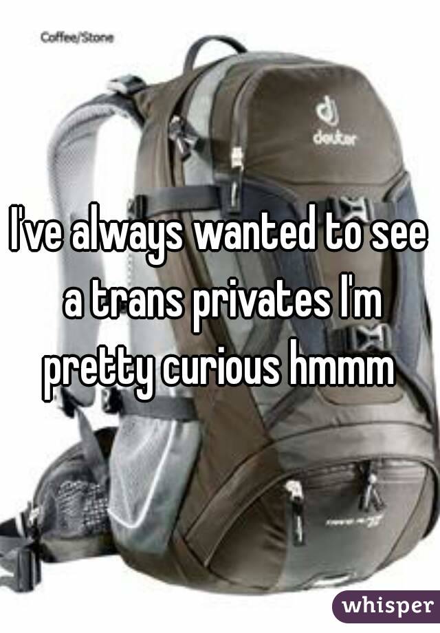 I've always wanted to see a trans privates I'm pretty curious hmmm 