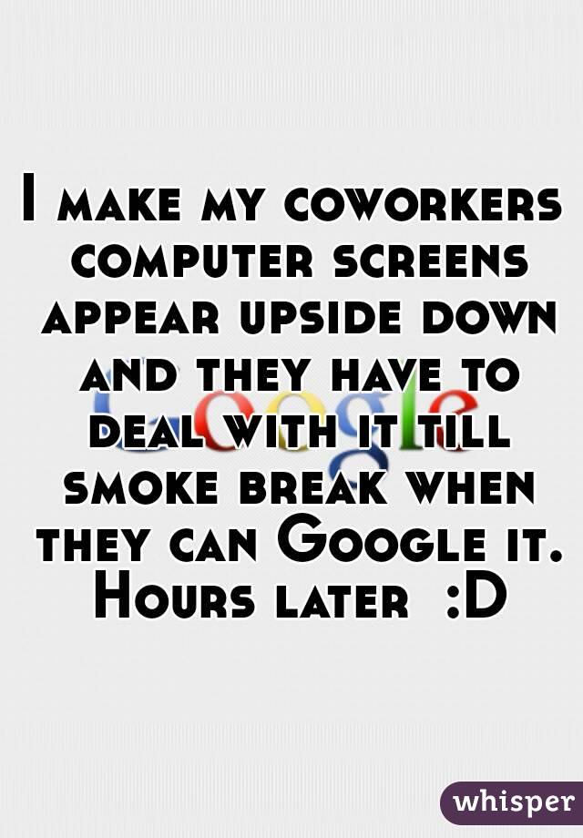 I make my coworkers computer screens appear upside down and they have to deal with it till smoke break when they can Google it. Hours later  :D