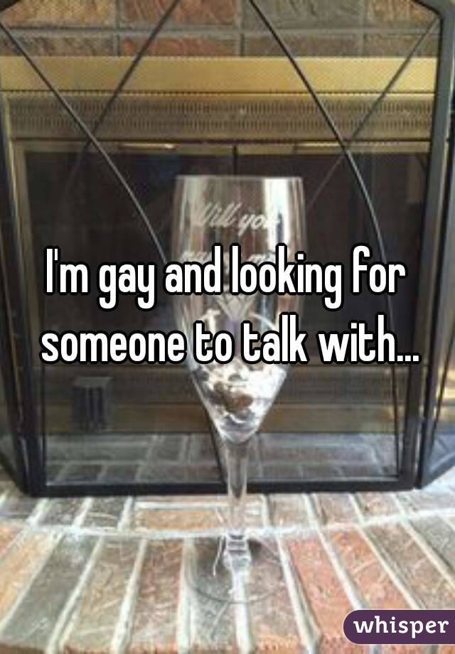 I'm gay and looking for someone to talk with...
