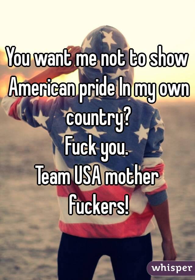 You want me not to show American pride In my own country?
Fuck you.
Team USA mother fuckers!