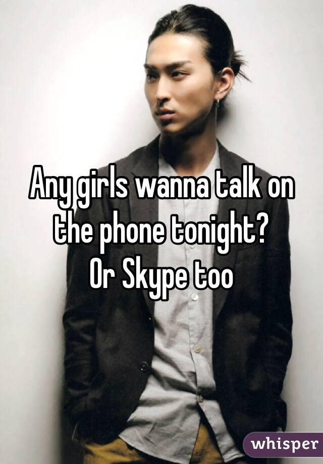 Any girls wanna talk on the phone tonight? 
Or Skype too