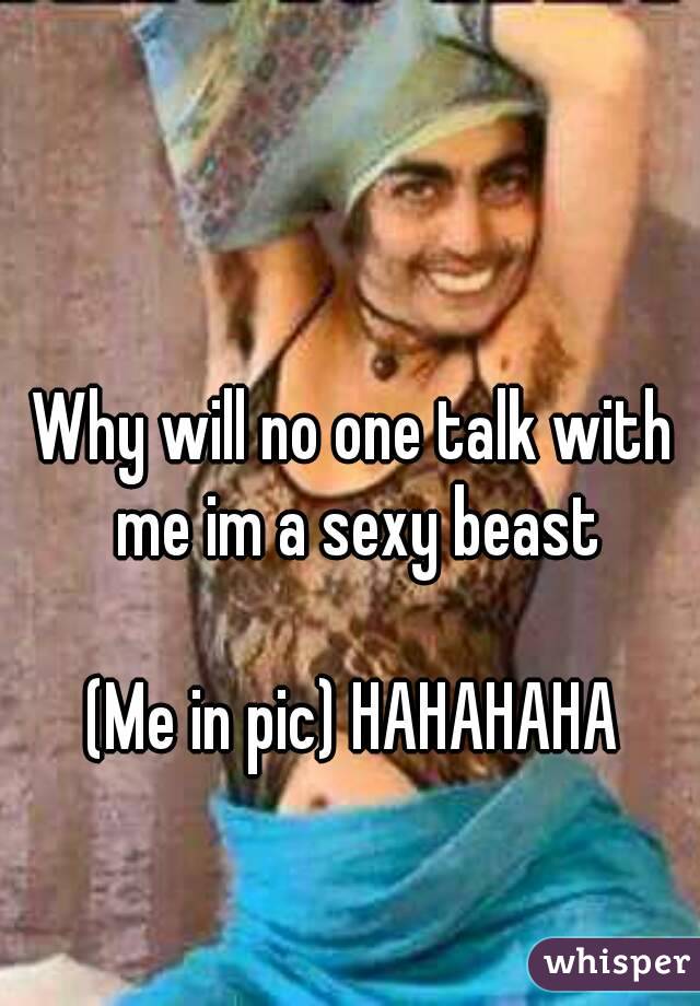 Why will no one talk with me im a sexy beast

(Me in pic) HAHAHAHA