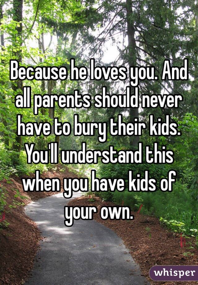 Because he loves you. And all parents should never have to bury their kids. You'll understand this when you have kids of your own. 