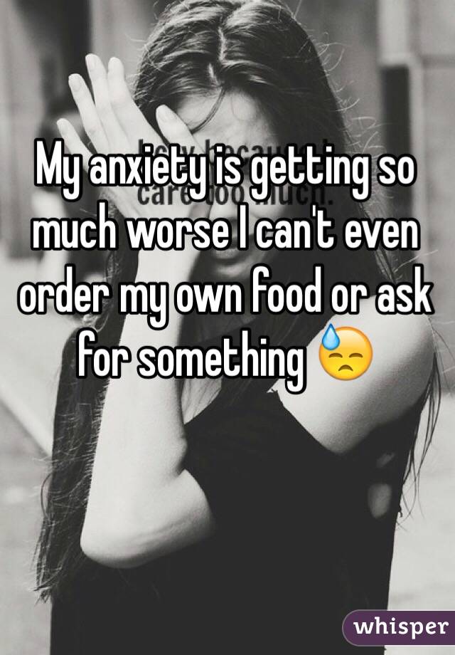 My anxiety is getting so much worse I can't even order my own food or ask for something 😓