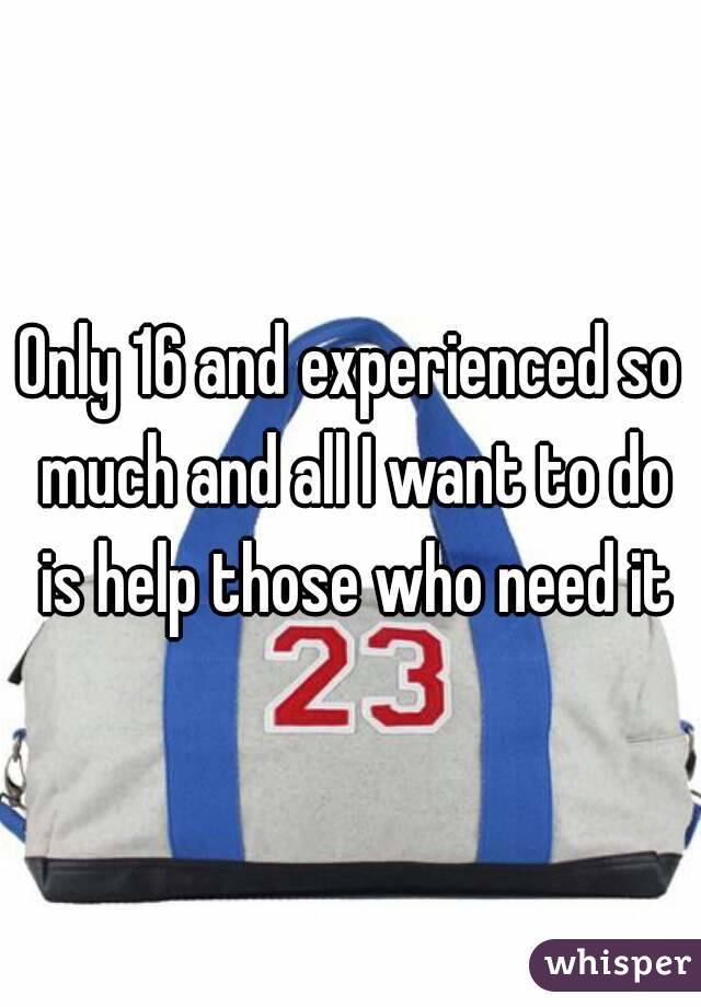 Only 16 and experienced so much and all I want to do is help those who need it