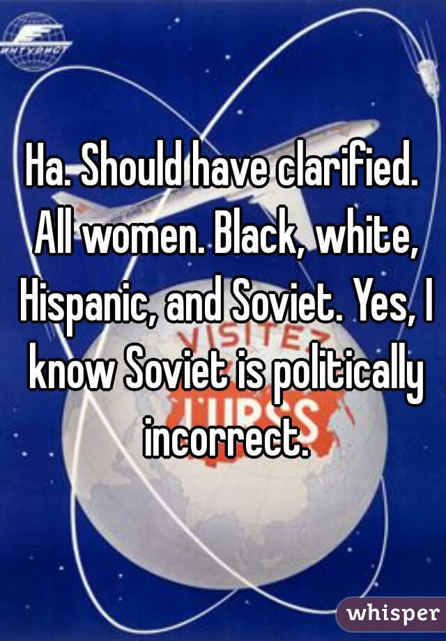 Ha. Should have clarified. All women. Black, white, Hispanic, and Soviet. Yes, I know Soviet is politically incorrect.