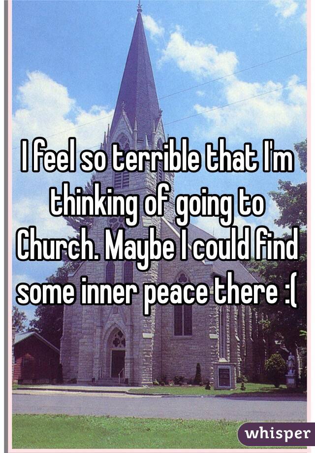 I feel so terrible that I'm thinking of going to Church. Maybe I could find some inner peace there :(