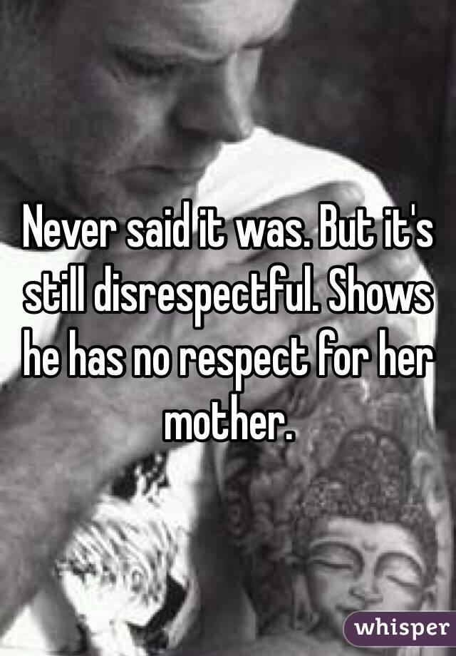 Never said it was. But it's still disrespectful. Shows he has no respect for her mother. 