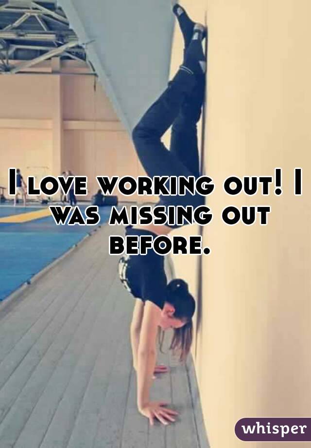 I love working out! I was missing out before.