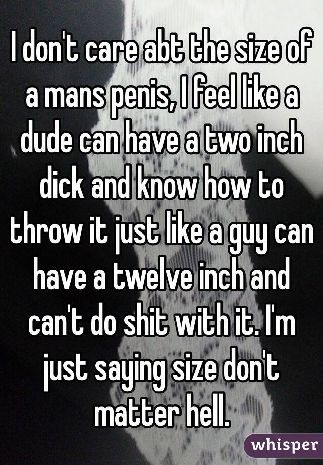 I don't care abt the size of a mans penis, I feel like a dude can have a two inch dick and know how to throw it just like a guy can have a twelve inch and can't do shit with it. I'm just saying size don't matter hell.