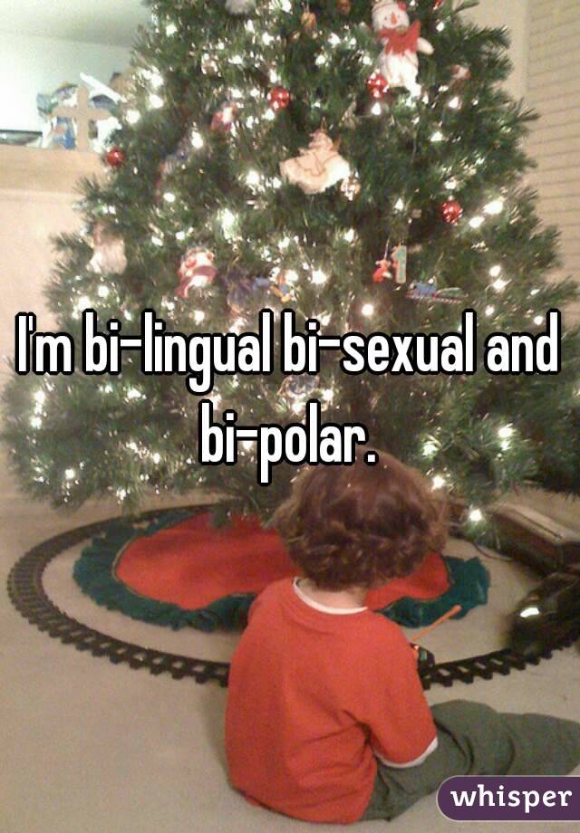 I'm bi-lingual bi-sexual and bi-polar. 