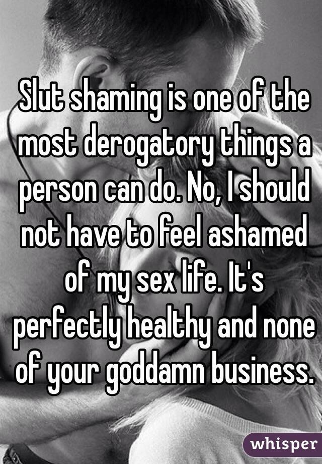 Slut shaming is one of the most derogatory things a person can do. No, I should not have to feel ashamed of my sex life. It's perfectly healthy and none of your goddamn business. 