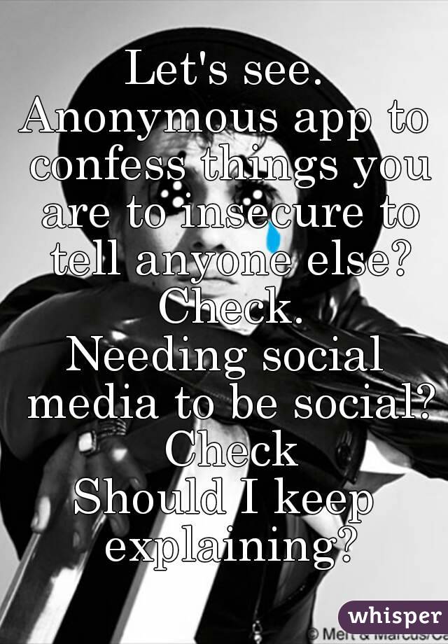 Let's see.
Anonymous app to confess things you are to insecure to tell anyone else? Check.
Needing social media to be social? Check
Should I keep explaining?