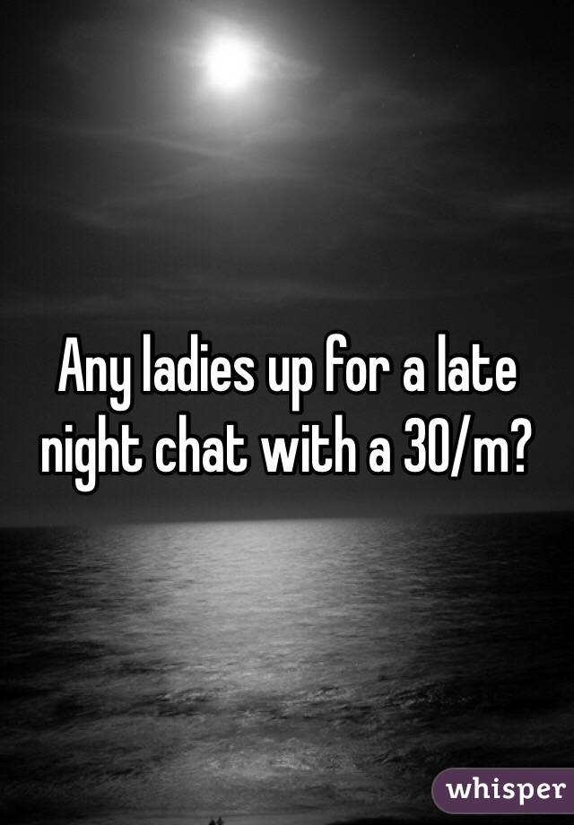 Any ladies up for a late night chat with a 30/m?
