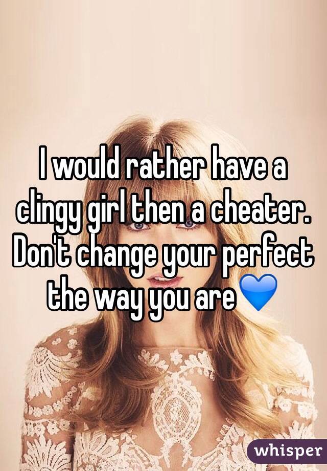 I would rather have a clingy girl then a cheater. Don't change your perfect the way you are💙