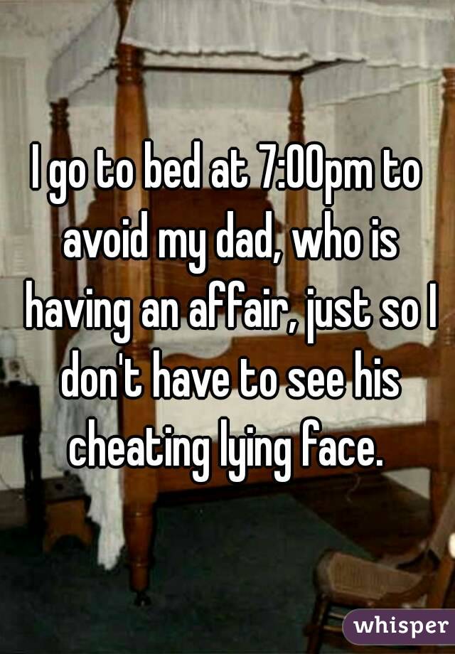 I go to bed at 7:00pm to avoid my dad, who is having an affair, just so I don't have to see his cheating lying face. 