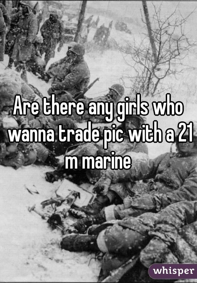 Are there any girls who wanna trade pic with a 21 m marine 