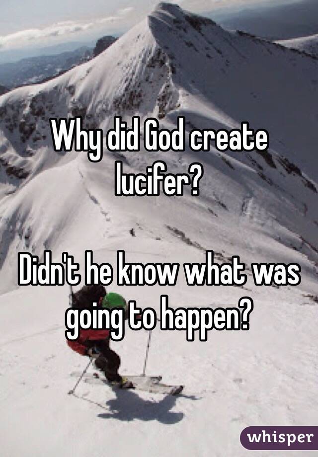 Why did God create lucifer?  

Didn't he know what was going to happen? 