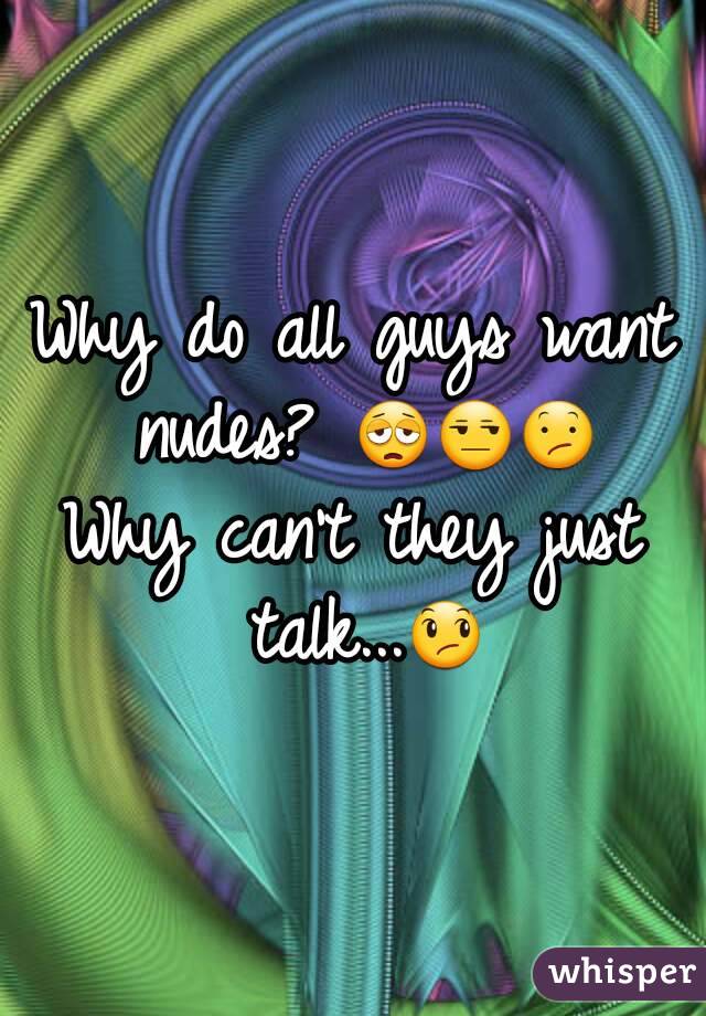 Why do all guys want nudes? 😩😒😕
Why can't they just talk...😞