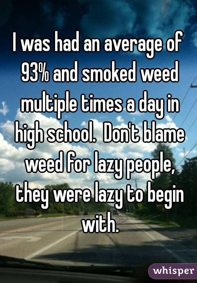 I was had an average of 93% and smoked weed multiple times a day in high school.  Don't blame weed for lazy people, they were lazy to begin with.