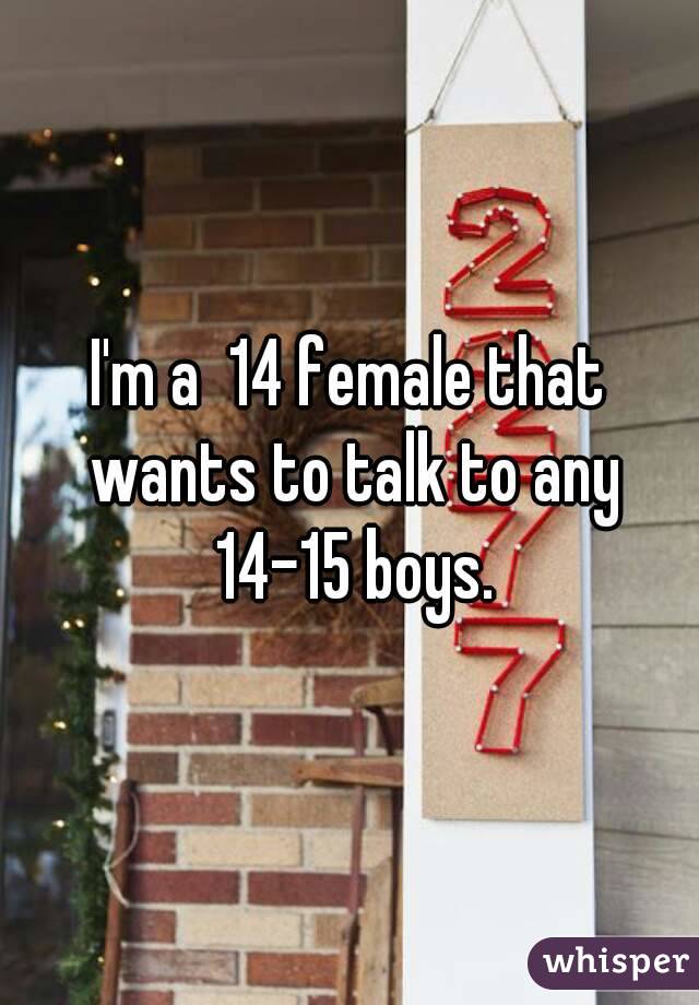 I'm a  14 female that wants to talk to any 14-15 boys.