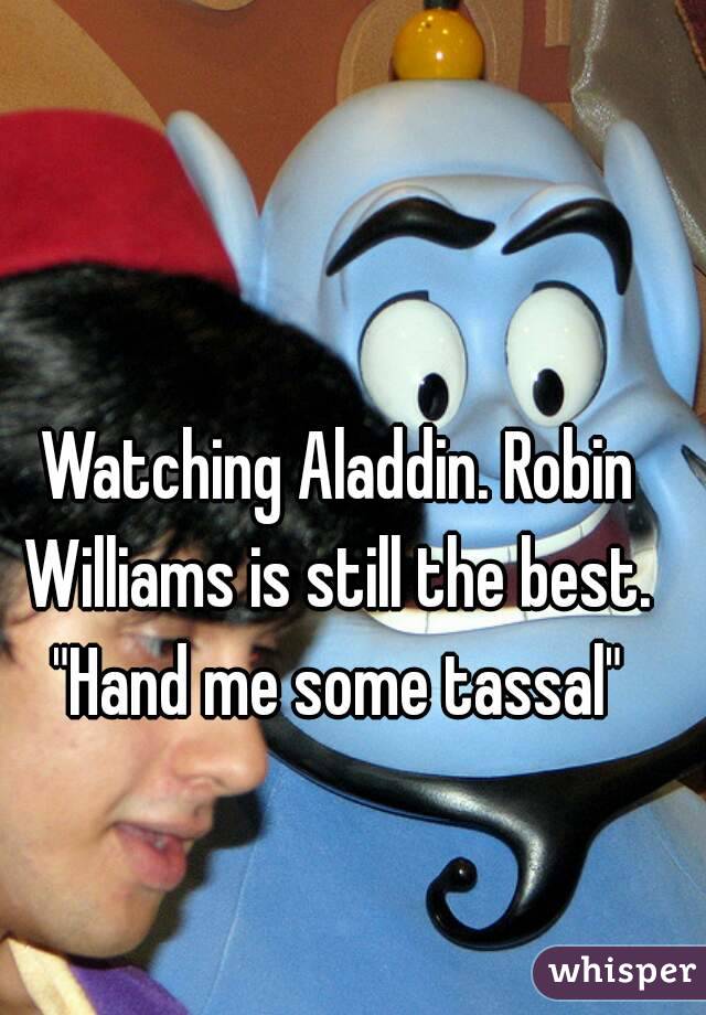 Watching Aladdin. Robin Williams is still the best. 
"Hand me some tassal"
