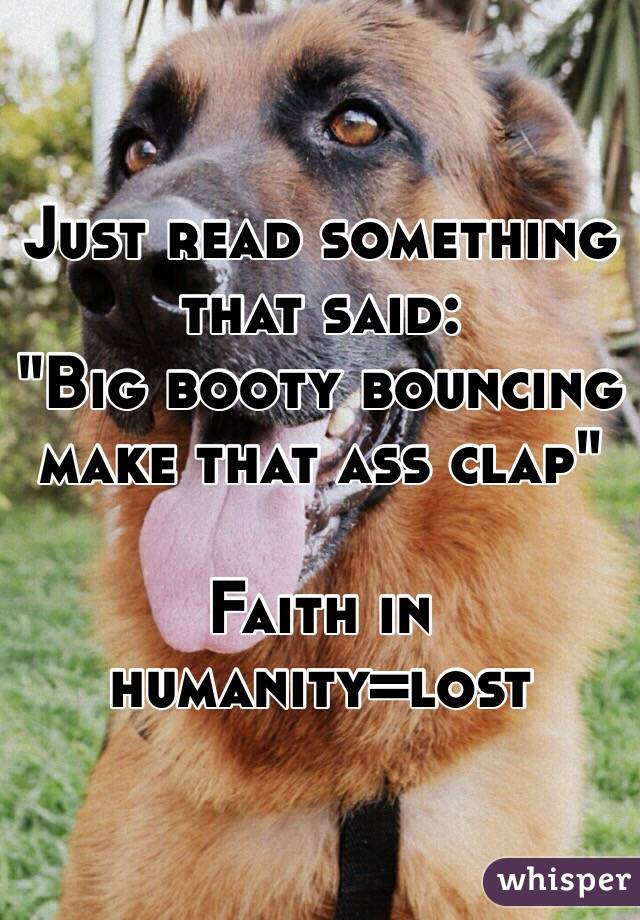 Just read something that said:
"Big booty bouncing make that ass clap"

Faith in humanity=lost