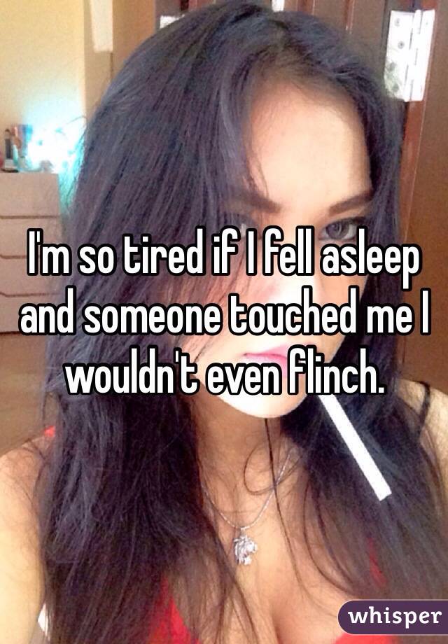 I'm so tired if I fell asleep and someone touched me I wouldn't even flinch. 