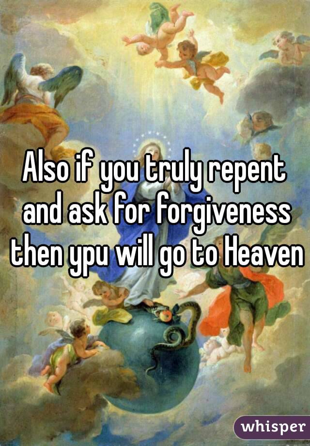 Also if you truly repent and ask for forgiveness then ypu will go to Heaven