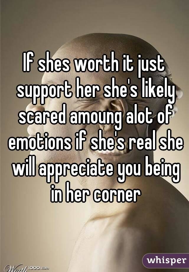 If shes worth it just support her she's likely scared amoung alot of emotions if she's real she will appreciate you being in her corner