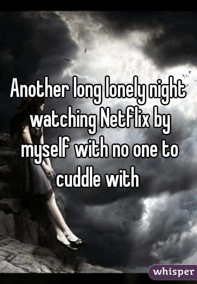 Another long lonely night watching Netflix by myself with no one to cuddle with 