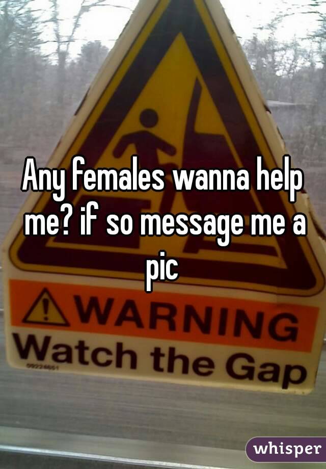 Any females wanna help me? if so message me a pic 
