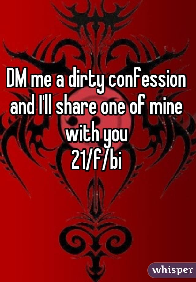 DM me a dirty confession and I'll share one of mine with you
21/f/bi