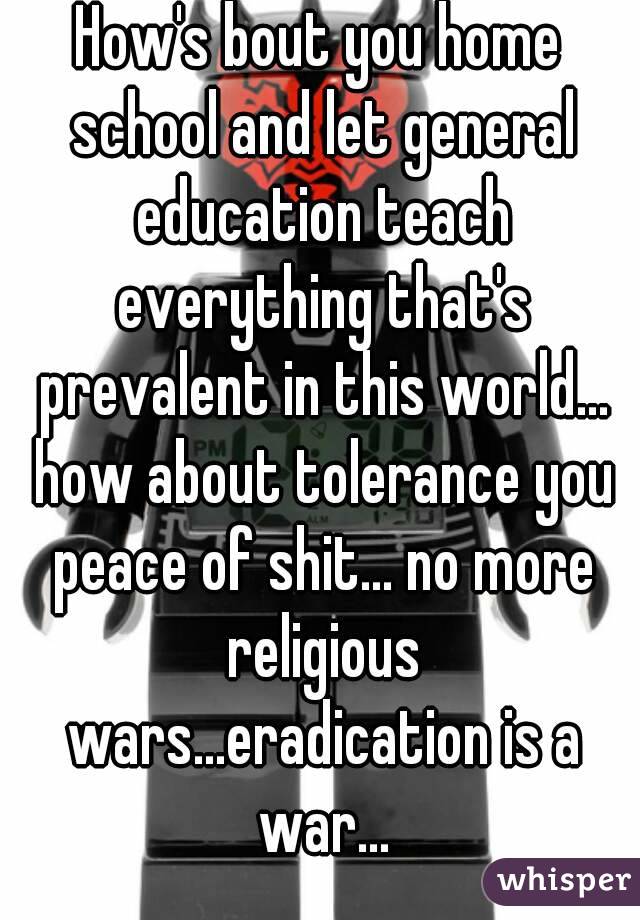 How's bout you home school and let general education teach everything that's prevalent in this world... how about tolerance you peace of shit... no more religious wars...eradication is a war...