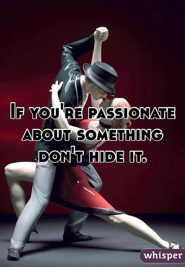 If you're passionate about something don't hide it. 