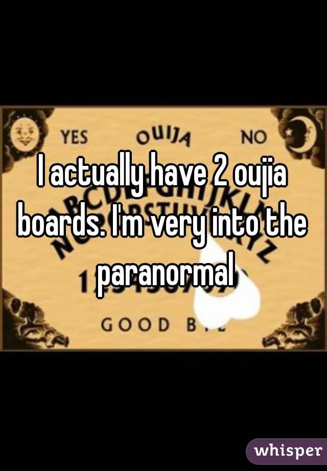 I actually have 2 oujia boards. I'm very into the  paranormal