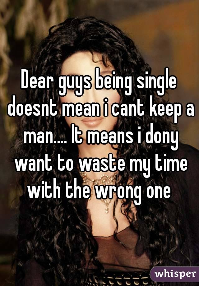 Dear guys being single doesnt mean i cant keep a man.... It means i dony want to waste my time with the wrong one 