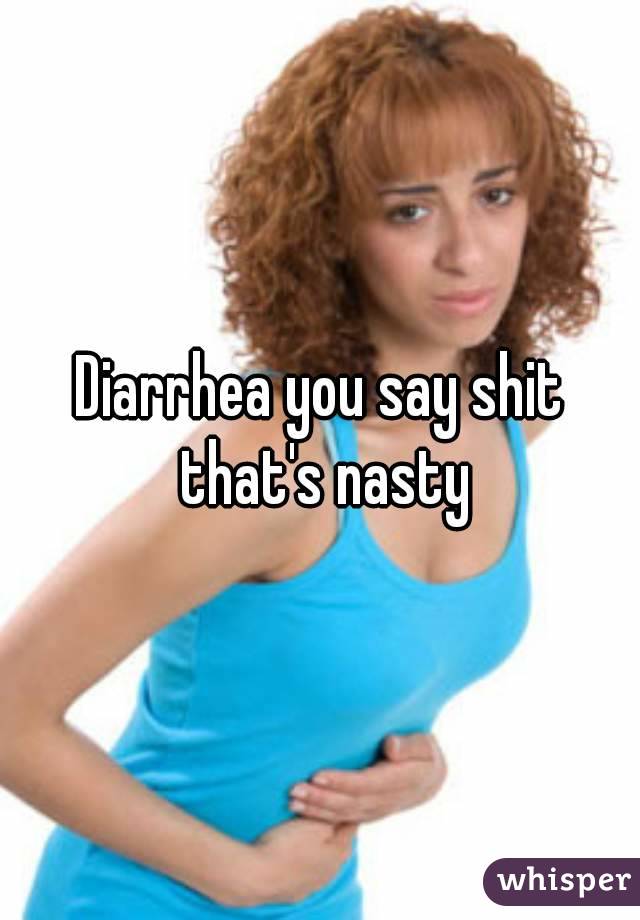 Diarrhea you say shit that's nasty