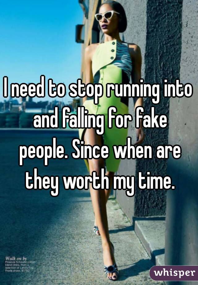I need to stop running into and falling for fake people. Since when are they worth my time.