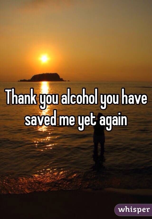 Thank you alcohol you have saved me yet again 