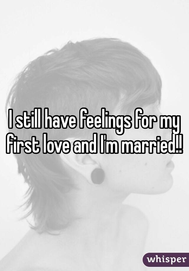 I still have feelings for my first love and I'm married!!